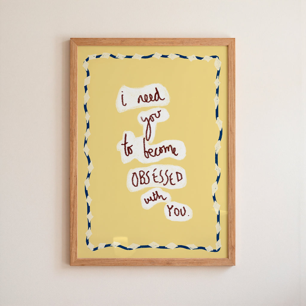 I Need You To...become OBSESSED with you Art Print